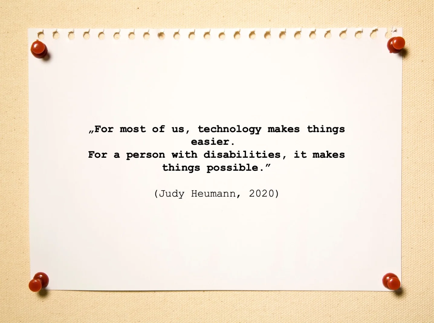 Quote: „For most of us, technology makes things easier. For a person with disabilities, it makes things possible.” (Judy Heumann, 2020)